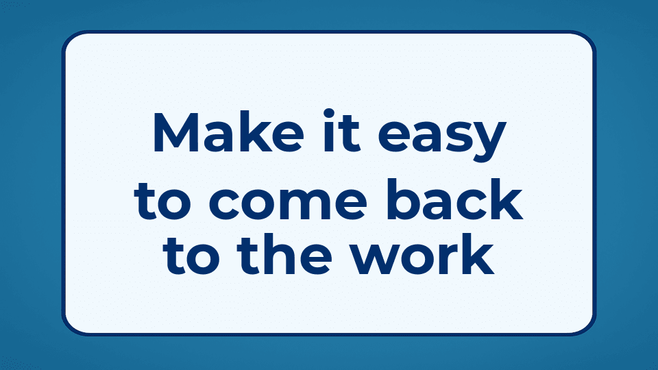 Make it easy to come back to the work